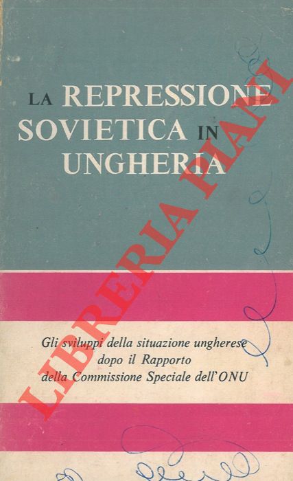 (BERLE A. A. - CHERNE Leo - BOOTHE LUCE Clare - NIEBUHR Reinhold) - - La repressione sovietica in Ungheria. Gli sviluppi della situazione ungherese dopo il Rapporto della Commissione Specile dell'ONU.
