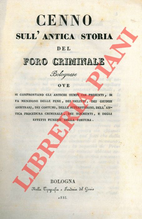 - - Cenno sull'antica storia del Foro Criminale Bolognese ove si confrontano gli antichi tempi coi presenti, si fa menzione delle pene, dei delitti, dei giudizi arbitrarj, dei costumi, delle superstizioni, dell'antica procedura criminale, dei tormenti, e degli effetti funesti della tortura. Unito a: Appendice prima al cenno del Foro Criminale Bolognese.