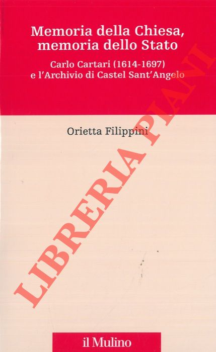 FILIPPINI Orietta - - Memoria della Chiesa, memoria dello Stato. Carlo Cartari (1614 - 1697) e l'Archivio di Castel Sant'Angelo.
