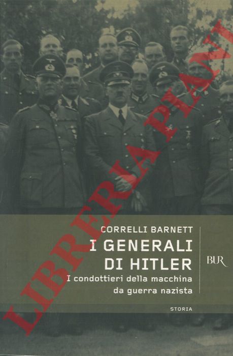 CORRELLI BARNETT - - I generali di Hitler. I condottieri della macchina da guerra nazista.