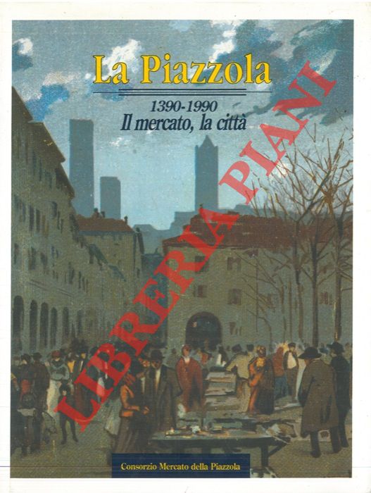(RAIMODI Simonetta) - - La Piazzola. 1390-1990. Il mercato, la citt.
