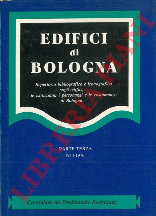 RODRIQUEZ Ferdinando - - Edifici di Bologna. Repertorio bibliografico e iconografico sugli edifici, le istituzioni, i personaggi e le costumanze di Bologna. Parte terza 1954-1976.