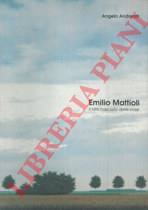 ANDREOTTI Angelo - - Emilio Mattioli. Il lato nascosto delle cose.