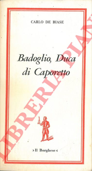 DE BIASE Carlo - - Badoglio, duca di Caporetto.