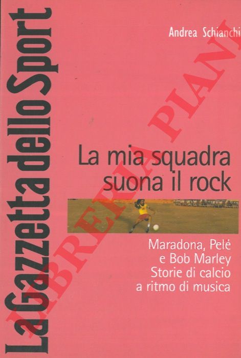 SCHIANCHI Andrea - - La mia squadra suona il rock. Maradona, Pel e Bob Marley. Storie di calcio a ritmo di musica.