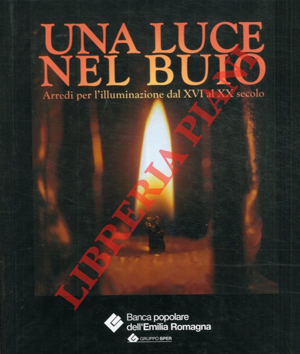 AA. VV. - - Una luce nel buio. Arredi per l'illuminazione dal XVI al XX secolo.