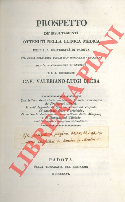 BRERA Valeriano-Luigi - DE MOULON Amedeo - - Prospetto d risultamenti ottenuti nella clinica medica dell'I. R. Universit di Padova nel corso dell'anno scolastico MDCCCXXIV-MDCCCXXV. Con lettera dedicatoria contenente la serie cronologica d Professori Clinici, e coll'aggiunta di speciali cenni sul vajuolo d vaccinati detto Varioloide, di un sunto delle osservazioni dell'uso della morfina, e di annotazioni cliniche sull'ottalmia contagiosa d soldati.