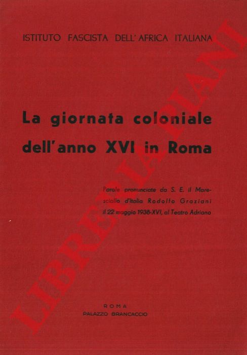 - - La giornata coloniale dell'anno XVI in Roma. Parole pronunciate da S.E. il Maresciallo d'Italia Rodolfo Graziani il 22 maggio 1938, al teatro Adriano.