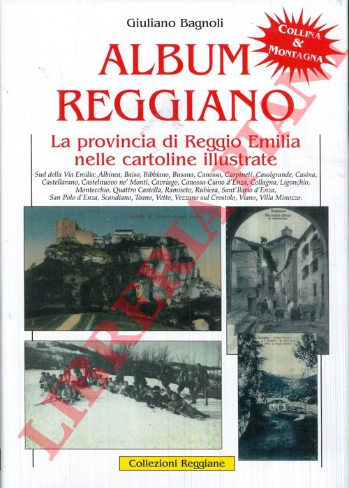 BAGNOLI Giuliano - - Album reggiano. Vita, arte, storia, lavoro e tradizioni della citt di Reggio Emilia e delle sue frazioni attraverso le cartoline illustrate. Volume Quinto. B - Sud della Via Emilia: Albinea, Baiso, Bibbiano, Busana, Canossa, Carpineti, Casalgrande, CAsina, Castellarano, Castelnuovo n Monti, Cavriago, Canossa-Ciano d'Enza, Collagna, Ligonchio, Montecchio, Quattro Castella, Ramiseto, Rubiera, Sant'Ilario d'Enza, San Polo d'Enza, Scandiano, Toano, Vetto, Vezzano sul Crostolo, Viano, Villa Minozzo.