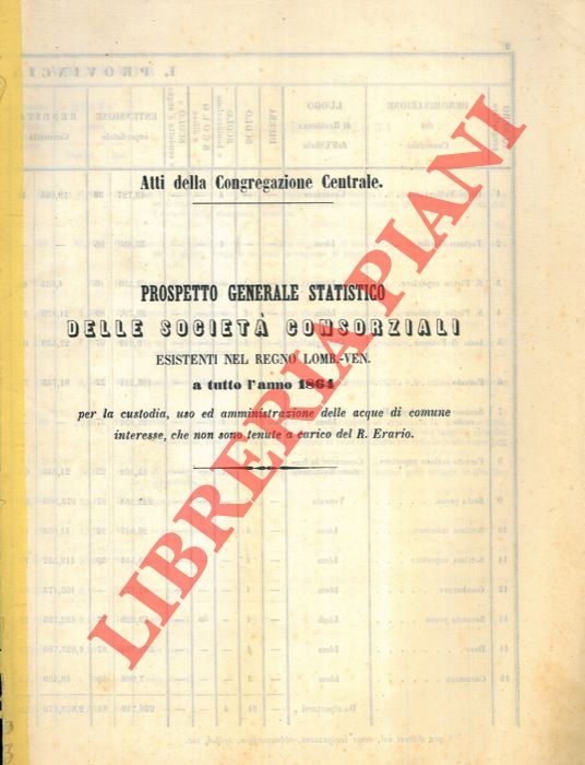 Atti della Congregazione Centrale - - Prospetto Generale Statistico delle Societ Consorziali esistenti nel Regno Lomb. Ven. a tutto l'anno 1864 per la custodia, uso ed amministrazione delle acque di comune interesse, che non sono tenute a carico del R. Erario.