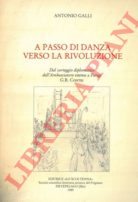 GALLI Antonio - - A passo di danza verso la rivoluzione. Dal carteggio diplomatico dell'Ambasciatore estense a Parigi G.B. Contri.