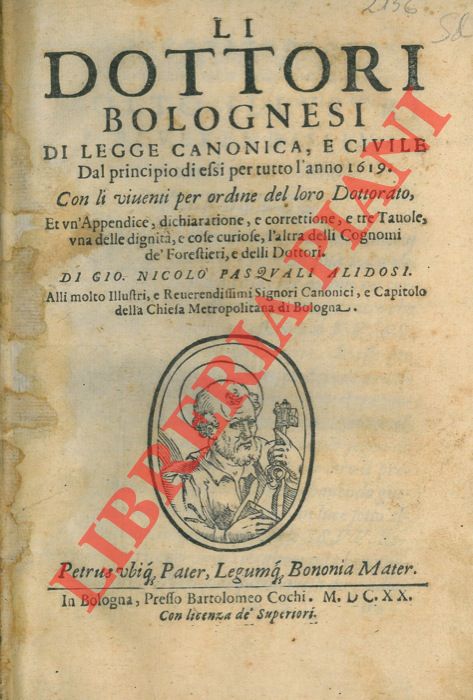 ALIDOSI Gio. Nicol˜ Pasquali - - Li Dottori Bolognesi di Legge Canonica e Civile, dal principio di essi per tutto l'anno 1619. Con li viventi per ordine del loro Dottorato, et un'Appendice, dichiaratione, e correttione, e tre Tavole, una delle dignità, e cose curiose. UNITO A: Appendice, dichiaratione, e correttione al libro delli Dottori Bolognesi di Legge Canonica e Civile. Per tutto li 6 d'agosto MDCXXIII. UNITO A: I Dottori Bolognesi di Teologia, Filosofia, Medicina, e d'Arti Liberali dall'anno 1000 a tutto marzo del 1623. UNITO A: Li Dottori Forestieri, che in Bologna hanno letto Teologia, Filosofia, Medicina, & Arti Liberali, con li rettori dello Studio da gli anni 1000, fino per tutto maggio 1623.