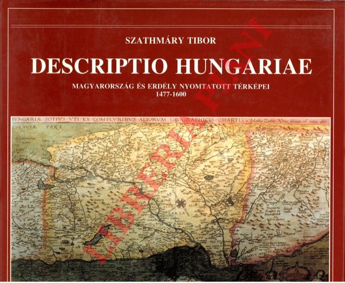 TIBOR Szathmary - - Descriptio Hungariae. I. Magyarorszag es Erdely Nyomtatott Terkepei 1477-1600.
