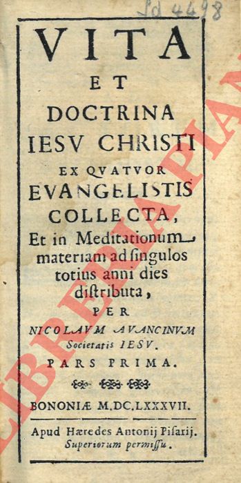 AVANCINUM Nicolaum - - Vita e doctrina Iesu Christi ex quatuor evangelistis collecta, et in meditationum materiam ad singulos totius anni dies distributa. Unito a:  Gio: Benigno dell'Oratorio,  Aspirazioni divote alle santissime piaghe di Ges crocefisso. Unito a: Pratiche divote ad onore di Maria. Contenenti i cinque salmi, l'Uffizio, e cinque invocazioni al suo santissimo nome: Colla giunta d'alcuni prodigi operati a favore di chi imprese una tal devozione.