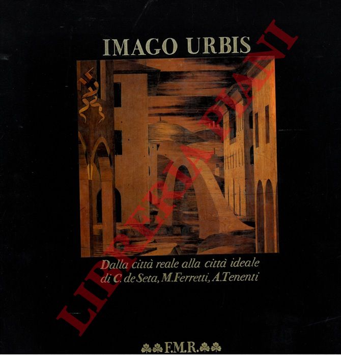 DE SETA Cesare - FERRETTI Massimo - TENENTI Alberto -- - Imago Urbis. Dalla citt reale alla citt ideale.