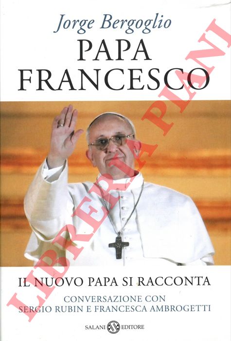 BERGOGLIO Jorge - - Papa Francesco. Il nuovo Papa si racconta. Conversazione con Sergio Rubin e Francesca Ambrogetti.