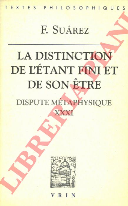 SAUREZ F. - - La distinction de ltant fini et de son etre. Dispute mtaphysique XXXI. Texte intgral prsent, traduit et annot par Jean Paul Coujou.