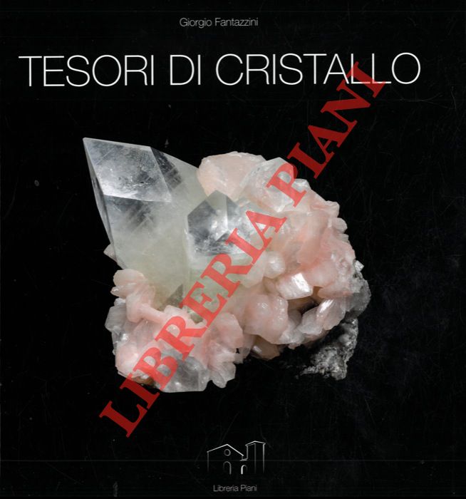 FANTAZZINI Giorgio - FORTI Paolo - - Tesori di cristallo. Una collezione mineralogica in 268 immagini e una manciata di ricordi.