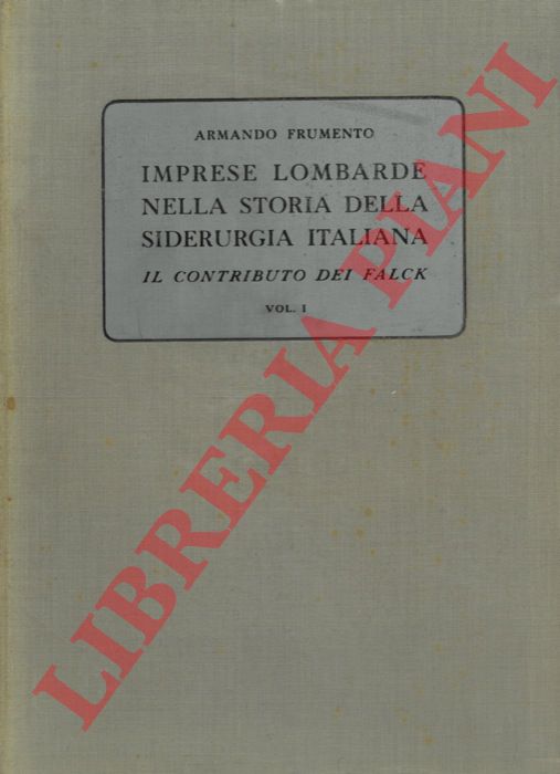 FRUMENTO Armando - - Imprese lombarde nella storia della siderurgia italiana. Il contributo dei Falck - vol. I : dal 1833 al 1913.