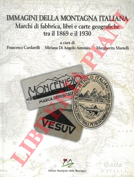 (CARDARELLI Francesco - DI ANGELO ANTONIO Miriana - MARTELLI Margherita) - - Immagini della montagna italiana. Marchi di fabbrica, libri e carte geografiche tra il 1869 e il 1930.