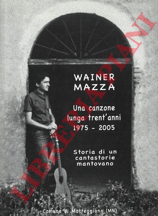 MAZZA Wainer - - Una canzone lunga trent'anni. 1975-2005. Wainer Mazza, storia di un cantastorie mantovano.