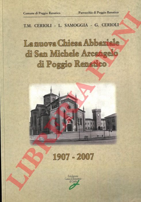 CERIOLI T.M. - SAMOGGIA L. - CERIOLI G. - - La nuova Chiesa Abbaziale di San Michele Arcangelo di Poggio Renatico. 1907-2007.