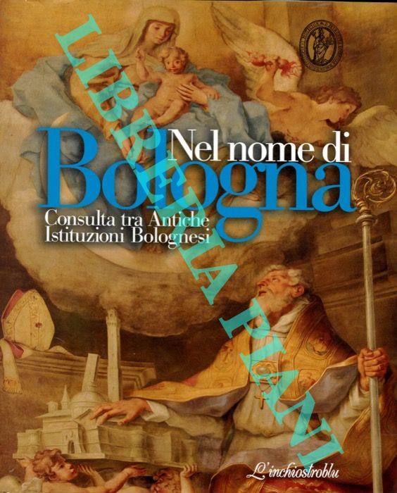 (FRANCHI SCARSELLI Guglielmo) - - Nel nome di Bologna. Consulta tra Antiche Istituzioni Bolognesi.