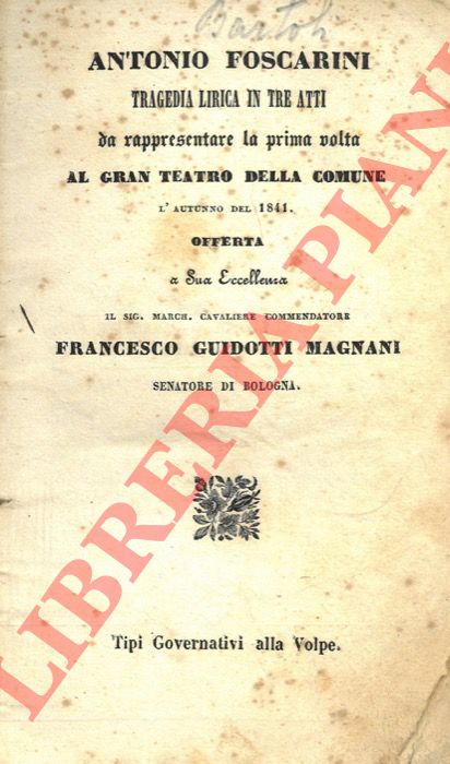 COEN Carlo - TARANTINI Leopoldo - - Antonio Foscarini. Tragedia lirica in tre atti. Da rappresentare la prima volta al Gran Teatro della Comune l'autunno del 1841. Offerta a Sua Eccellenza il Sig. March. Cavaliere Commendatore Francesco Guidotti Magnani senatore di Bologna.