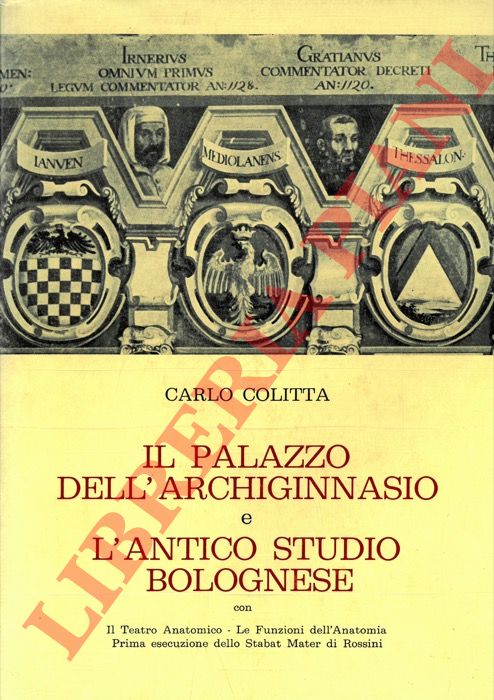 COLITTA Carlo - - Il Palazzo dell'Archiginnasio e l'antico studio bolognese. Con il Teatro Anatomico - Le funzioni dell'anatomia - Prima esecuzione dello Stabat Mater di Rossini.