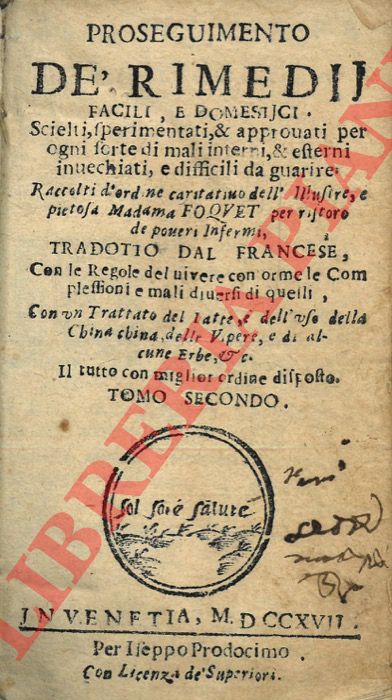 Mme FOUQUET - - Proseguimento de' Rimedij, facili, e domestici. Scielti, sperimentati & approvati per ogni sorte di mali interni, & esterni invechiati, e difficili da guarire. Raccolti d'ordine caritativo dell'Illustre, e pietosa Madama Foquet per ristoro de poveri Infermi, tradotto dal francese, Con le Regole del vivere conforme le Complessioni e mali diversi di quelli, Con un Trattato del Latte, e dell'uso della China china, delle Vipere, e di alcune Erbe, etc. Il tutto con miglior ordine disposto. Tomo Secondo.