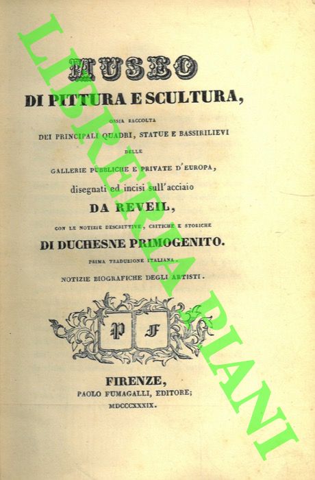 DUCHESNE - REVEIL - - Museo di pittura e scultura, ossia raccolta dei principali quadri, statue e bassirilievi delle gallerie pubbliche e private d'Europa, disegnati ed incisi sull'acciaio da Revel con le note descrittive , critiche e storiche di Duchesne Primogenito. Notizie biografiche degli artisti. Indice.
