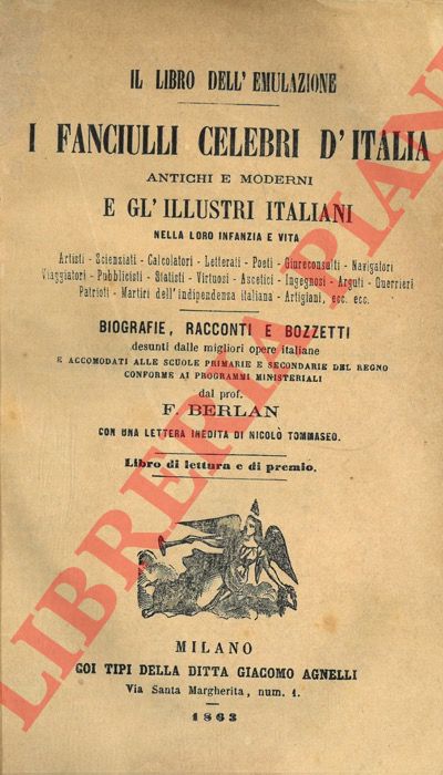 BERLAN F. - - I fanciulli celebri d'Italia antichi e moderni e gl'illustri italiani nella loro infanzia e vita. ... Biografie, racconti e bozzetti desunti dalle migliori opere italiane ...