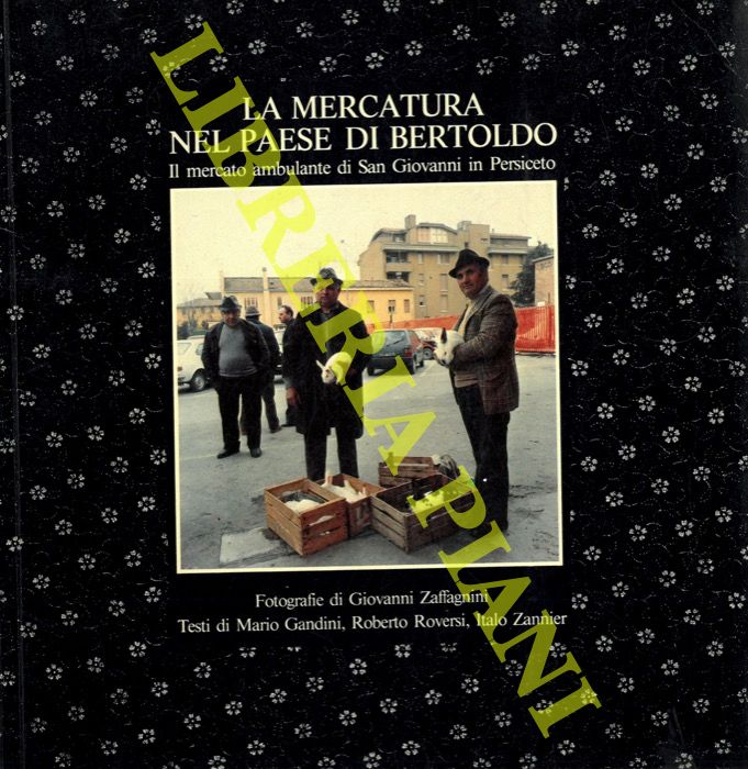 GANDINI Mario - ROVERSI Roberto - ZANNIER Italo - - La mercatura nel paese di Bertoldo. Il mercato ambulante di San Giovanni in Persiceto. Fotografie di Giovanni Zaffagnini.