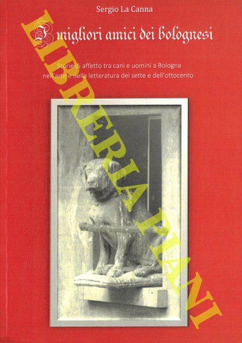 LA CANNA Sergio - - I migliori amici dei bolognesi. Storie di affetto tra cani e uomini a Bologna nell'arte e nella letteratura del sette e dell'ottocento.