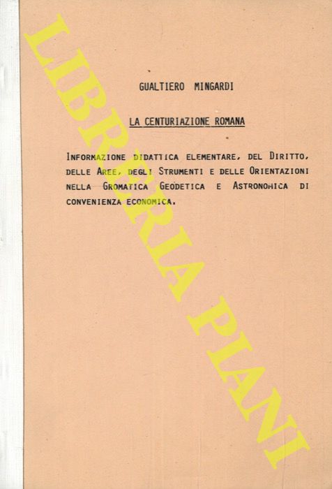 MINGARDI Gualtiero - - La centuriazione romana. Informazione didattica elementare, del Diritto, delle Aree, degli Strumenti e delle Orientazioni nella Gromatica Geodetica e Astronomica di convenienza economica.
