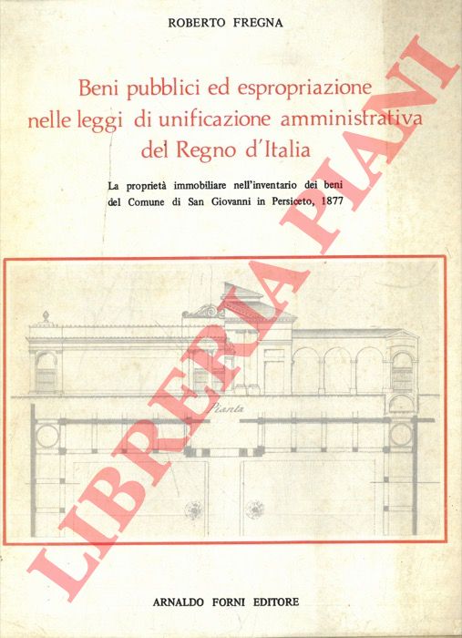 FREGNA Roberto - - Beni pubblici ed espropriazione nelle leggi di unificazione amministrativa del Regno d'Italia. La propriet immobiliare nell'inventario dei beni del Comune di San Giovanni in Persiceto, 1877.