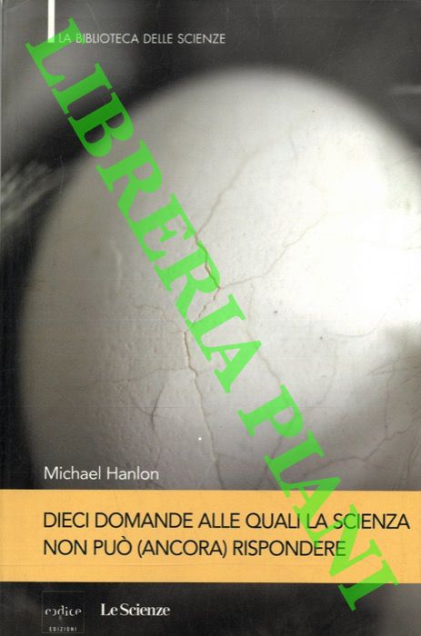 HANLON Michael - - Dieci domande alle quali la scienza non pu (ancora) rispondere. Guida ai territori inesplorati della scienza.