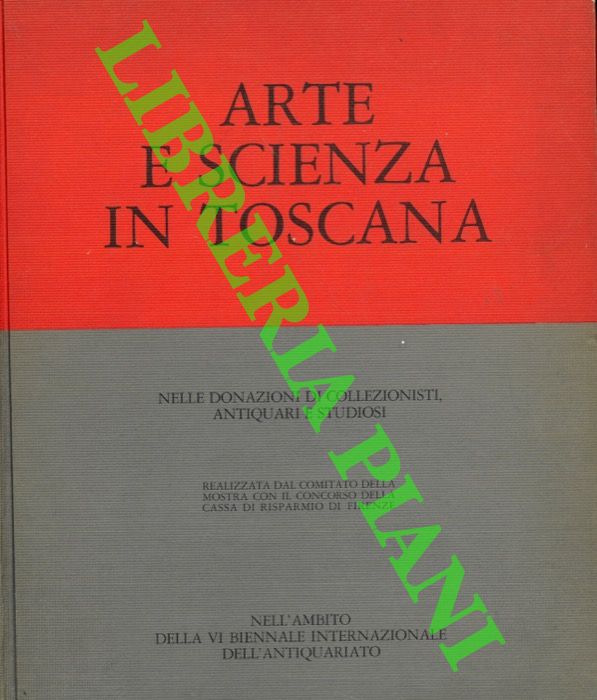 - - I Rassegna Arte e scienza in Toscana nelle donazioni di collezionisti, antiquari e studiosi realizzata dal Comitato della Mostra con il concorso della Cassa di Risparmio di Firenze nell'ambito della VI Biennale Internazionale.dell'Antiquariato.