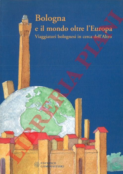 - - Bologna e il mondo oltre l'Europa. Viaggiatori bolognesi in cerca dell'Altro.