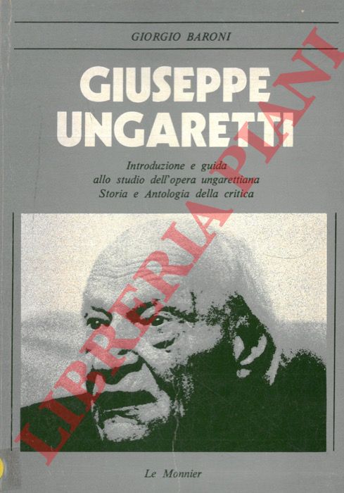 BARONI Giorgio - - Giuseppe Ungaretti. Introduzione e guida allo studio dell'opera Ungarettiana. Storia e antalogia della critica.