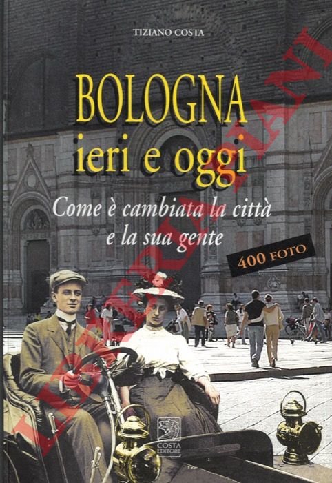 COSTA Tiziano - - Bologna. Ieri e oggi. Com' cambiata la citt e la sua gente.