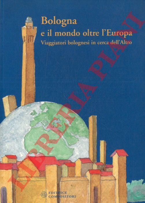 - - Bologna e il mondo oltre l'Europa. Viaggiatori bolognesi in cerca dell'Altro.