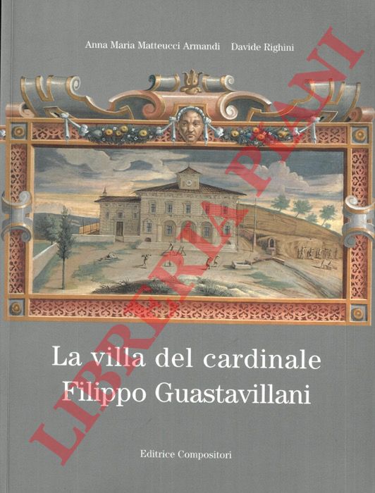 MATTEUCCI ARMANDI Anna Maria - RIGHINI Davide - - La villa del cardinale Filippo Guastavillani.