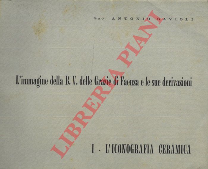 SAVIOLI Antonio - - L'Immagine della B.V delle Grazie di Faenza e le sue derivazioni. Vol I: l'Iconografia e la ceramica.