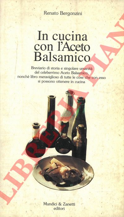 BERGONZINI Renato - - In cucina con l'Aceto Balsamico. Breviario di storia e singolare umanit del celeberrimo Aceto Balsamico, nonch libro meraviglioso di tutte le cose che con esso si possono ottenere in cucina.