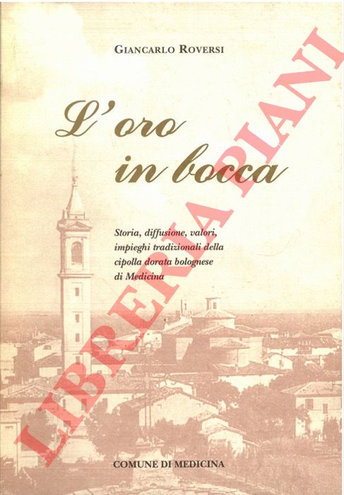 ROVERSI Giancarlo - - L'oro in bocca. Storia, diffusione, valori, impieghi tradizionali della cipolla dorata bolognese di Medicina.