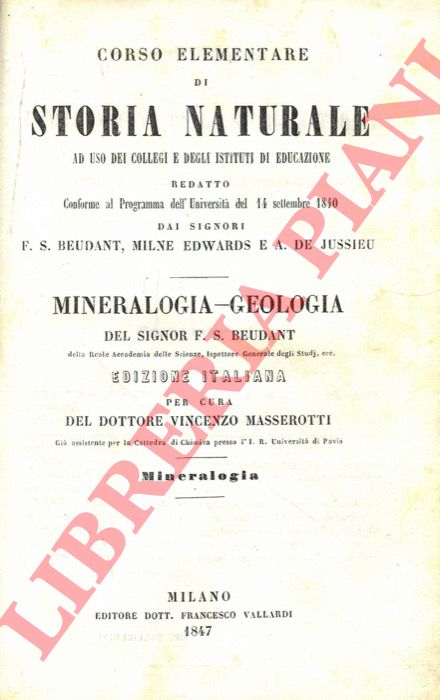BEUDANT F.S. - - Corso elementare di storia naturale ad uso dei collegi e degli istituti di educazione redatto conforme al Programma dell' Universit del 14 settembre 1840 dai signori F. S. Beudant, Milne Edwards e A. de Jussieu. Mineralogia-Geologia del signor F.S. Beaudant. Edizione italiana per cura del dottore Vincenzo Masserotti. Mineralogia.