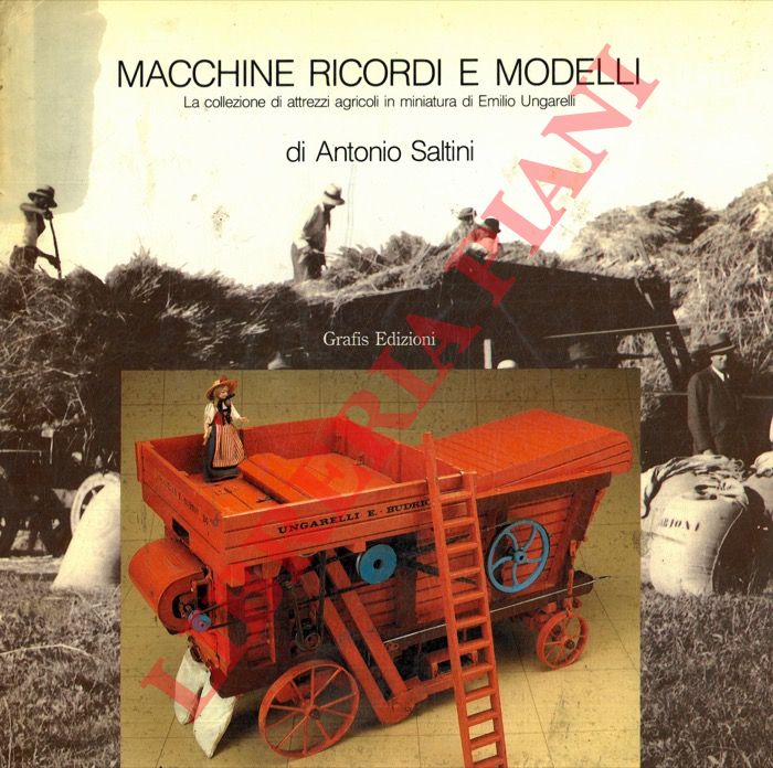 SALTINI Antonio - - Macchine, ricordi e modelli. La collezione di attrezzi agricoli in miniatura di Emilio Ungarelli.