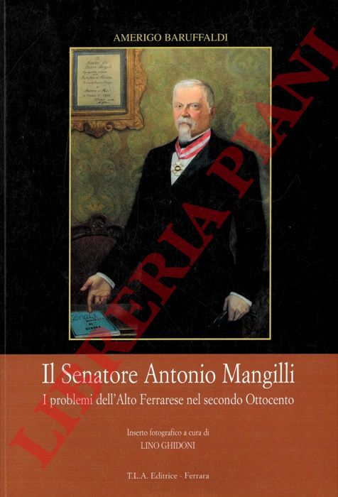 BARUFFALDI Amerigo - - Il senatore Antonio Mangilli. I problemi dell'Alto Ferrarese nel secondo Ottocento.