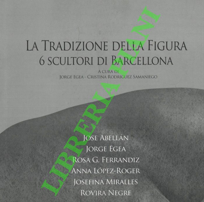 (EGEA Jorge -  RODRIGUEZ SAMANIEGO Cristina - - La tradizione della figura. 6 scultori di Barcellona. Jose Abelln - Jorge Egea - Rosa G. Ferrandiz - Anna Lpez-Roger - Josefina Miralles - Rovira Negre